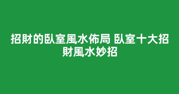 招財的臥室風水佈局 臥室十大招財風水妙招